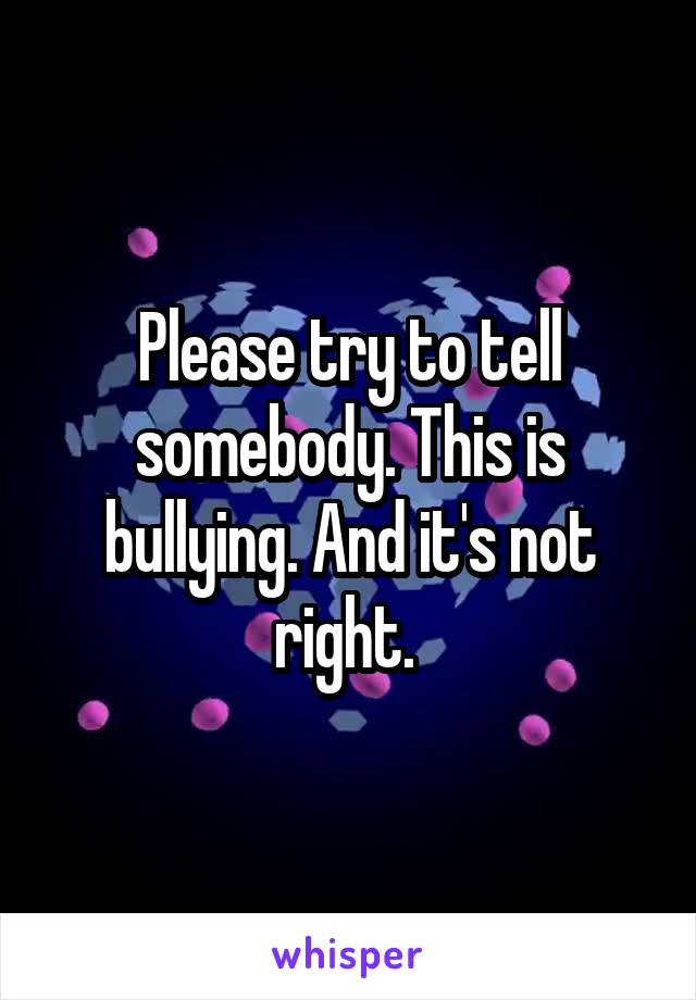 Please try to tell somebody. This is bullying. And it's not right. 