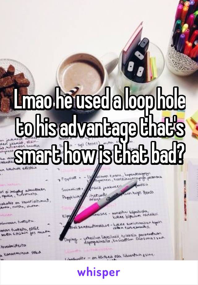 Lmao he used a loop hole to his advantage that's smart how is that bad? 