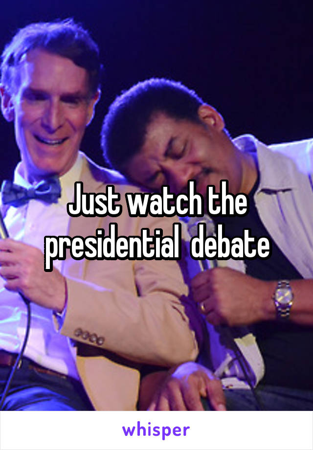 Just watch the presidential  debate