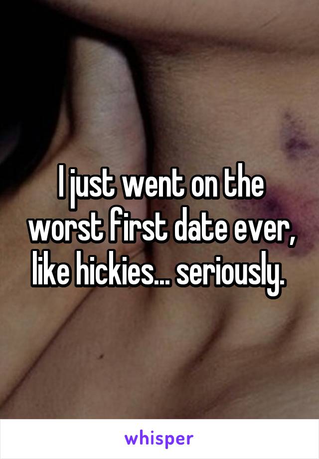 I just went on the worst first date ever, like hickies... seriously. 