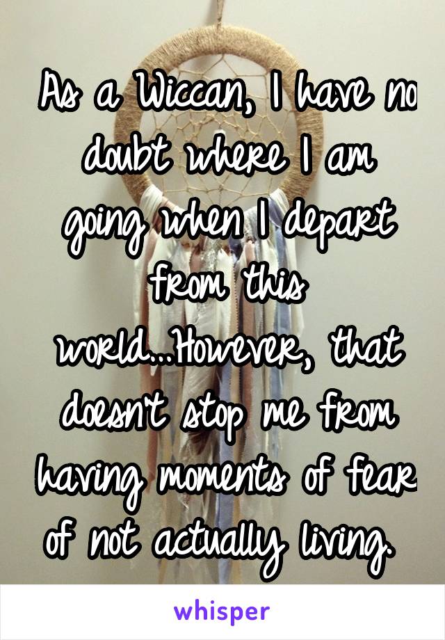 As a Wiccan, I have no doubt where I am going when I depart from this world…However, that doesn't stop me from having moments of fear of not actually living. 