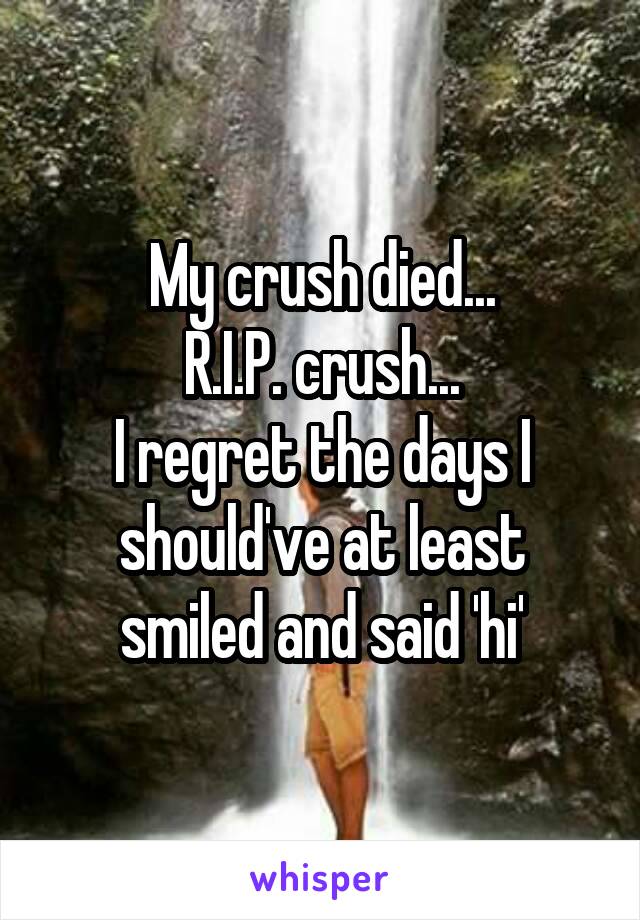 My crush died...
R.I.P. crush...
I regret the days I should've at least smiled and said 'hi'