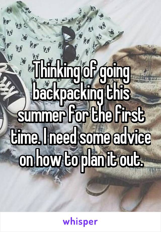 Thinking of going backpacking this summer for the first time. I need some advice on how to plan it out.