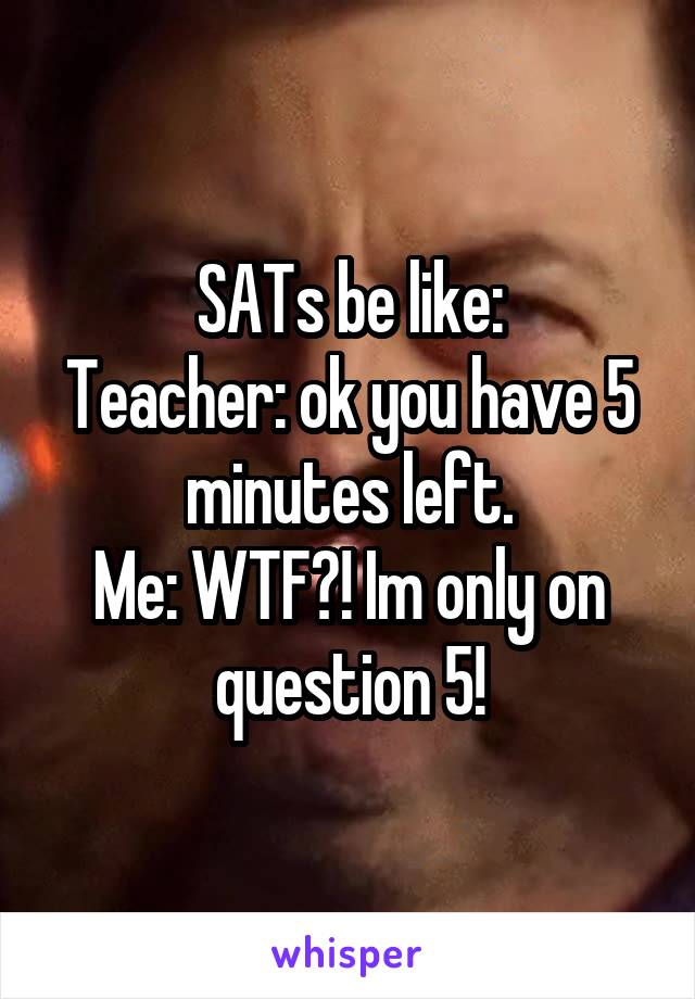 SATs be like:
Teacher: ok you have 5 minutes left.
Me: WTF?! Im only on question 5!