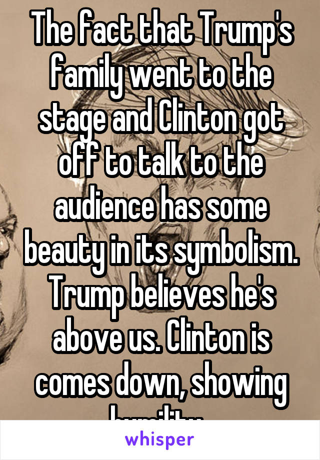 The fact that Trump's family went to the stage and Clinton got off to talk to the audience has some beauty in its symbolism. Trump believes he's above us. Clinton is comes down, showing humility. 