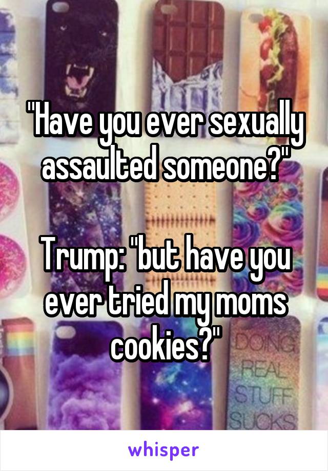 "Have you ever sexually assaulted someone?"

Trump: "but have you ever tried my moms cookies?"