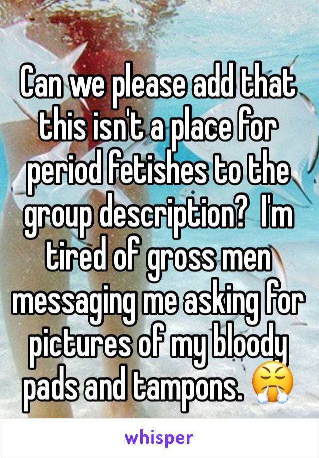 Can we please add that this isn't a place for period fetishes to the group description?  I'm tired of gross men messaging me asking for pictures of my bloody pads and tampons. 😤