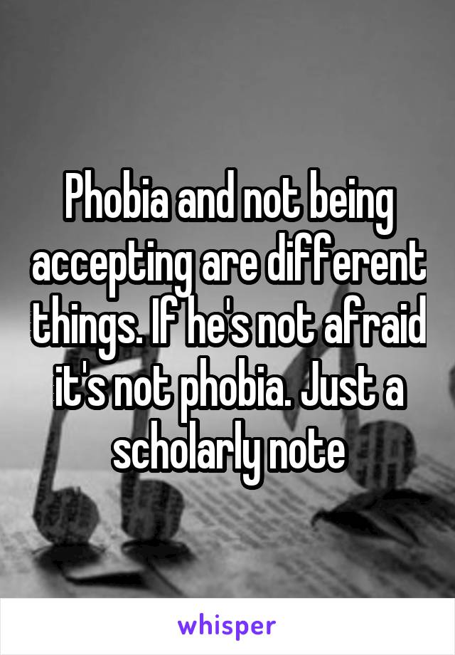 Phobia and not being accepting are different things. If he's not afraid it's not phobia. Just a scholarly note