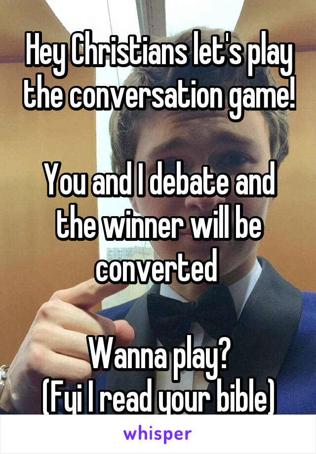 Hey Christians let's play the conversation game!

You and I debate and the winner will be converted 

Wanna play?
(Fyi I read your bible)