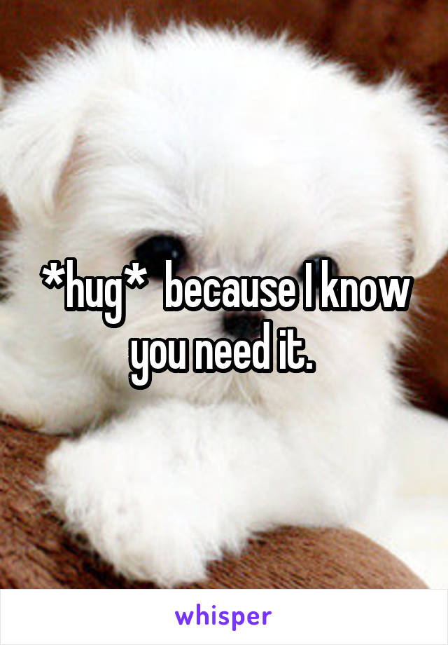 *hug*  because I know you need it. 