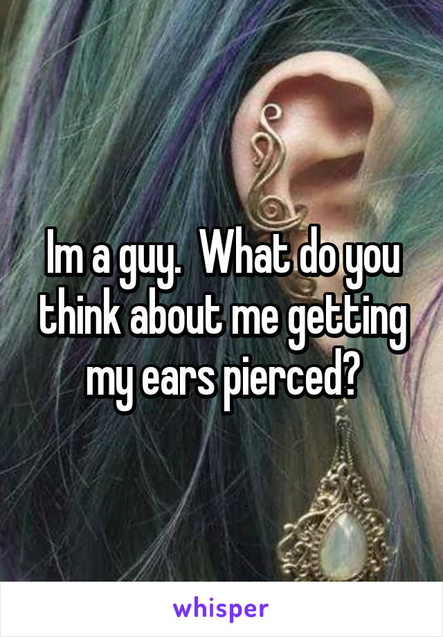 Im a guy.  What do you think about me getting my ears pierced?