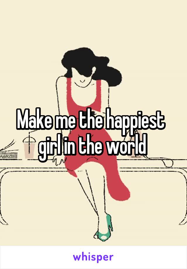 Make me the happiest   girl in the world 