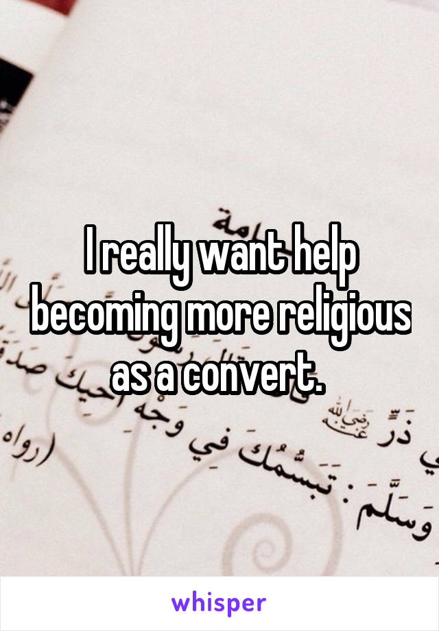 I really want help becoming more religious as a convert. 