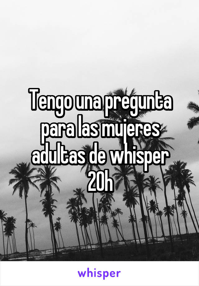 Tengo una pregunta para las mujeres adultas de whisper
20h