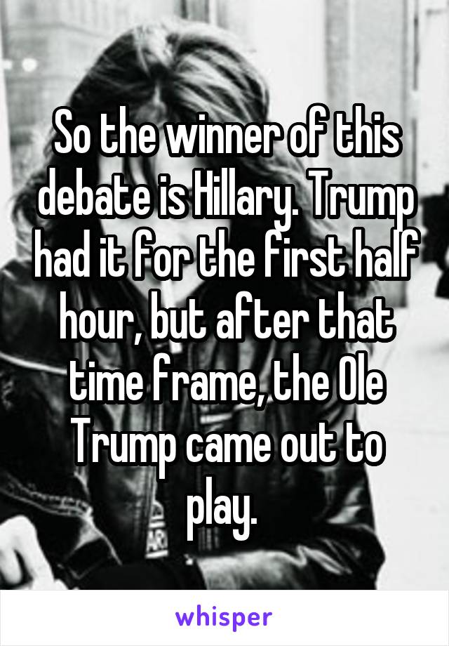 So the winner of this debate is Hillary. Trump had it for the first half hour, but after that time frame, the Ole Trump came out to play. 