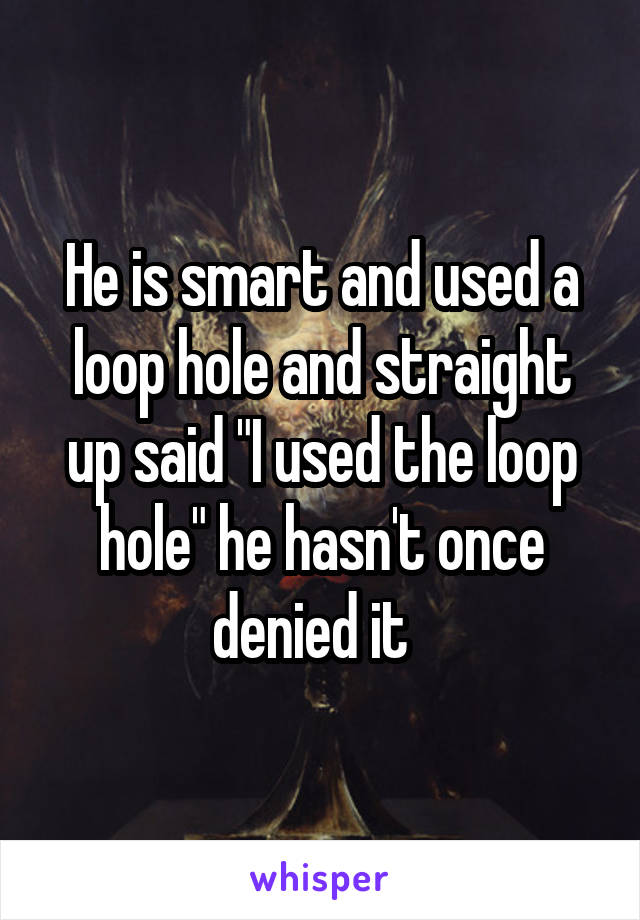 He is smart and used a loop hole and straight up said "I used the loop hole" he hasn't once denied it  