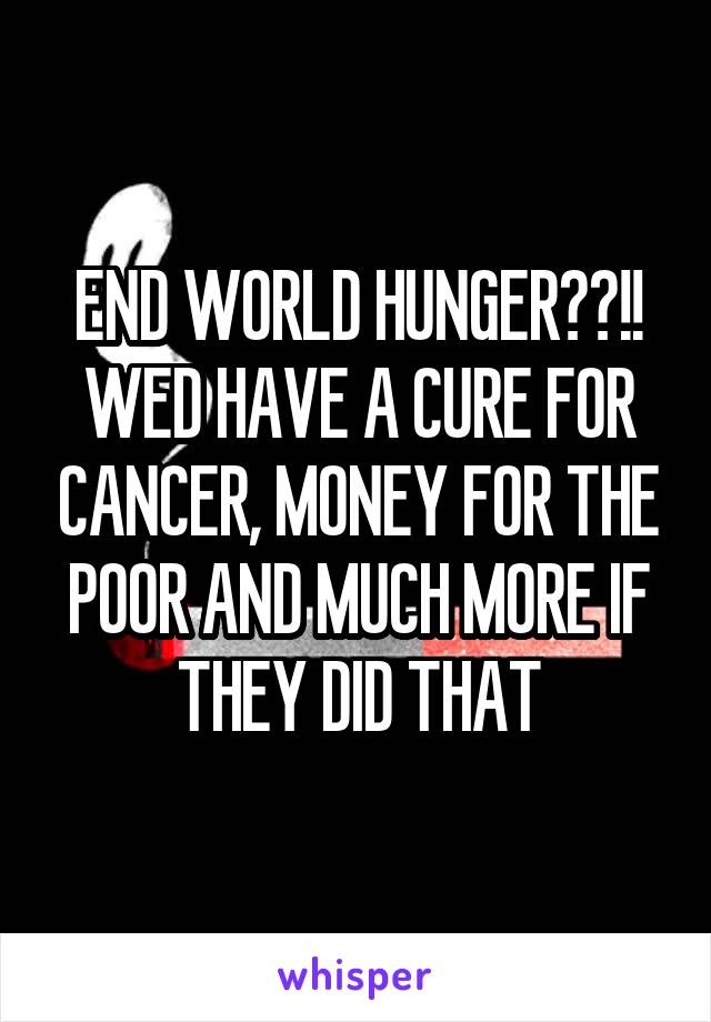 END WORLD HUNGER??!! WED HAVE A CURE FOR CANCER, MONEY FOR THE POOR AND MUCH MORE IF THEY DID THAT