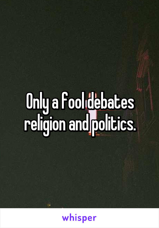 Only a fool debates religion and politics.