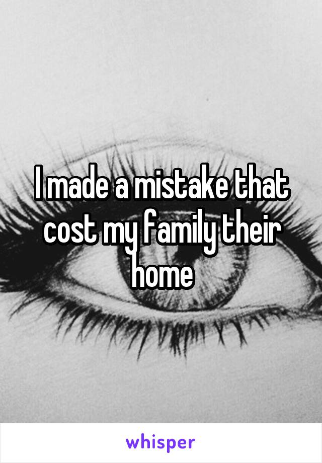 I made a mistake that cost my family their home