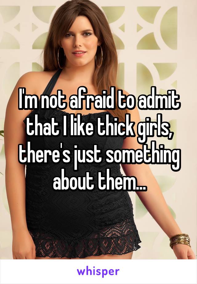 I'm not afraid to admit that I like thick girls, there's just something about them...