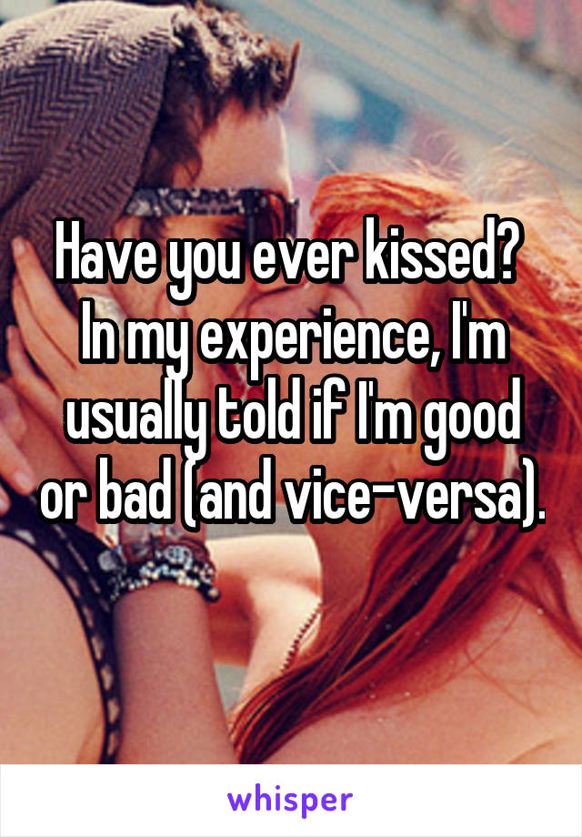 Have you ever kissed? 
In my experience, I'm usually told if I'm good or bad (and vice-versa). 