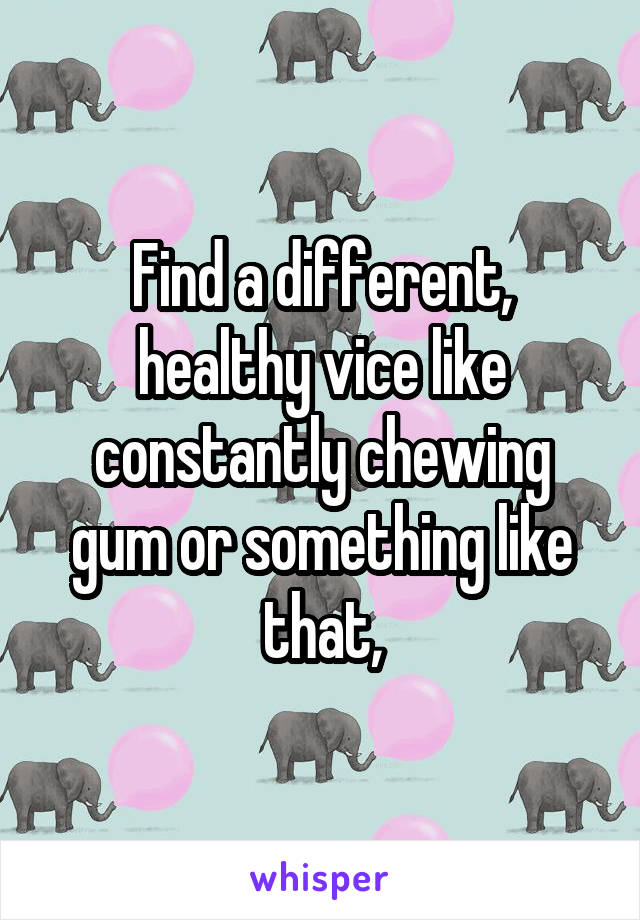 Find a different, healthy vice like constantly chewing gum or something like that,