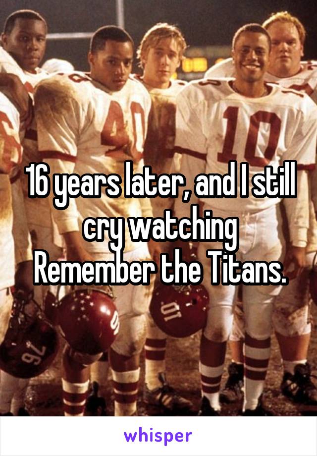 16 years later, and I still cry watching Remember the Titans.