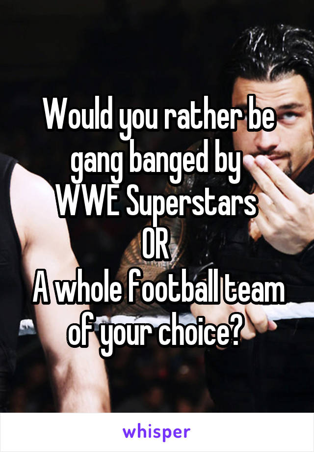 Would you rather be gang banged by 
WWE Superstars 
OR 
A whole football team of your choice? 