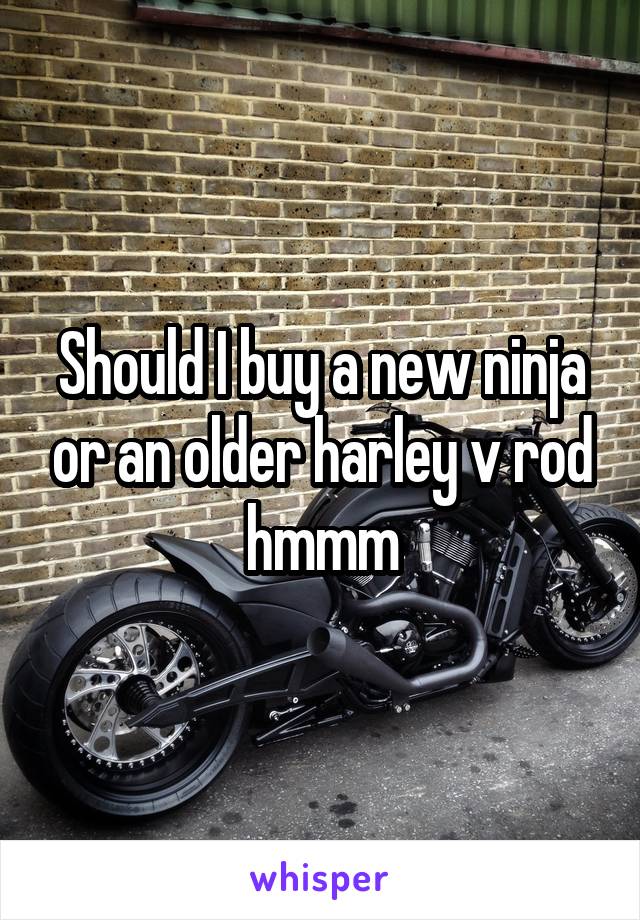 Should I buy a new ninja or an older harley v rod hmmm