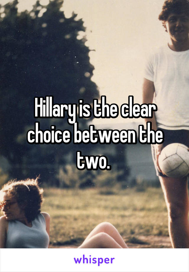 Hillary is the clear choice between the two. 