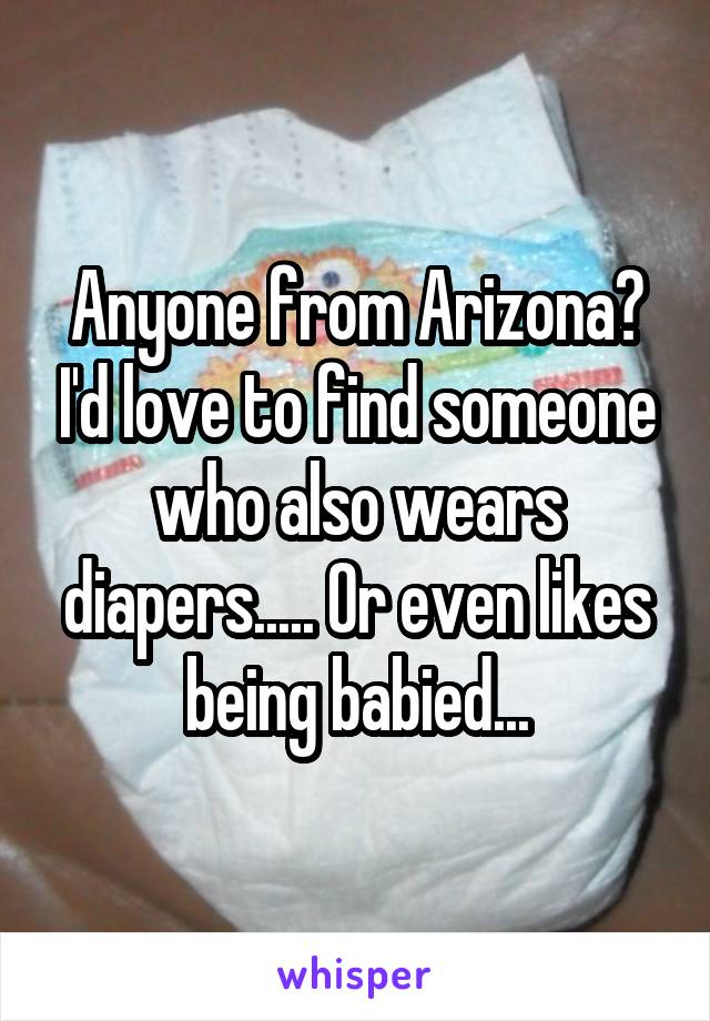 Anyone from Arizona? I'd love to find someone who also wears diapers..... Or even likes being babied...