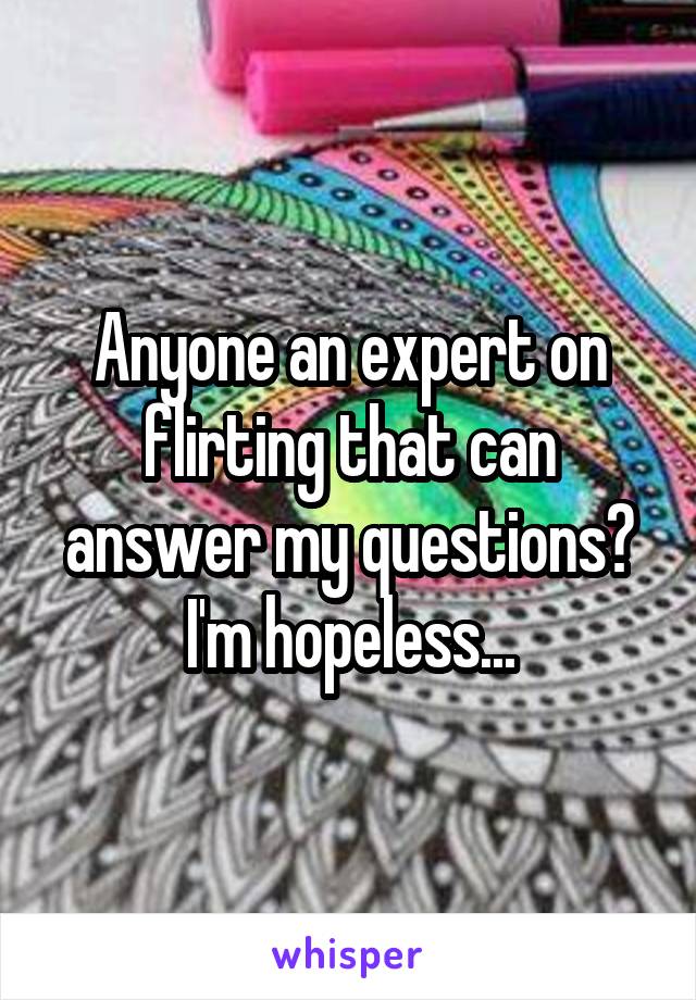 Anyone an expert on flirting that can answer my questions? I'm hopeless...