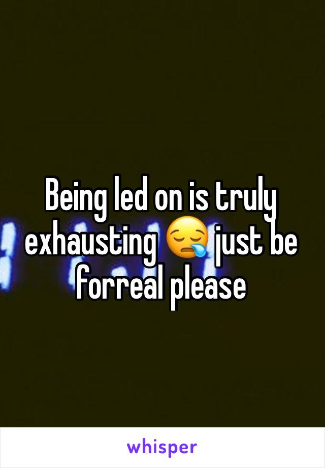 Being led on is truly exhausting 😪 just be forreal please 