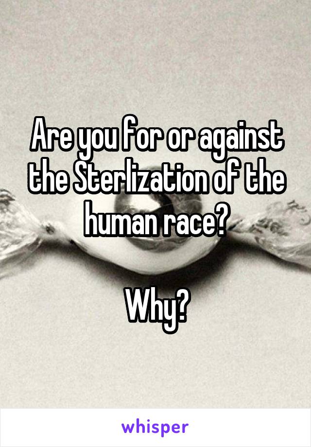 Are you for or against the Sterlization of the human race?

Why?