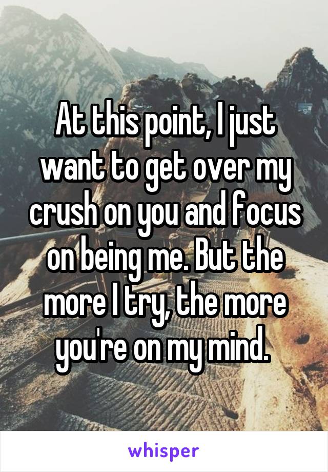 At this point, I just want to get over my crush on you and focus on being me. But the more I try, the more you're on my mind. 