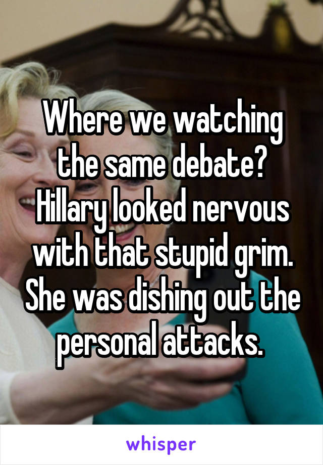 Where we watching the same debate? Hillary looked nervous with that stupid grim. She was dishing out the personal attacks. 