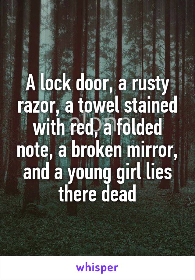 A lock door, a rusty razor, a towel stained with red, a folded note, a broken mirror, and a young girl lies there dead