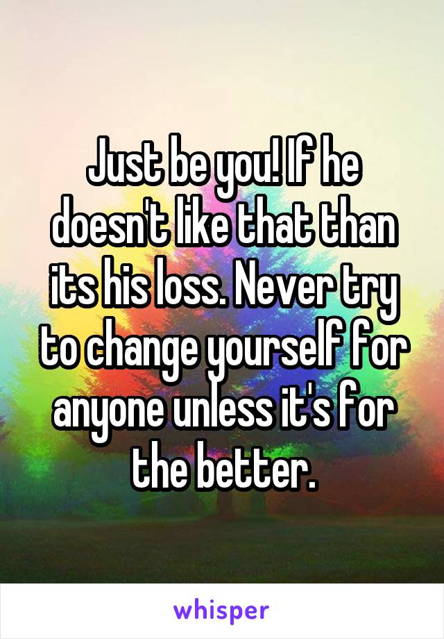 Just be you! If he doesn't like that than its his loss. Never try to change yourself for anyone unless it's for the better.