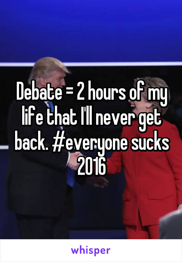 Debate = 2 hours of my life that I'll never get back. #everyone sucks 2016