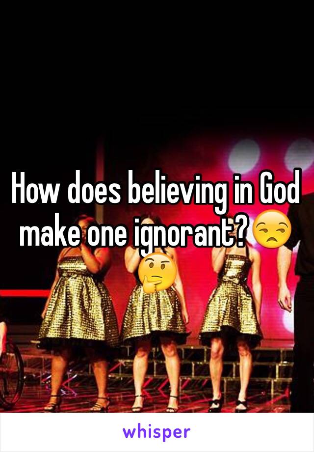 How does believing in God make one ignorant?😒🤔