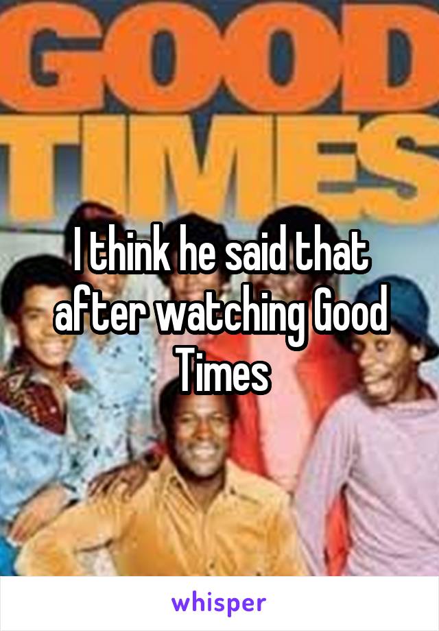 I think he said that after watching Good Times