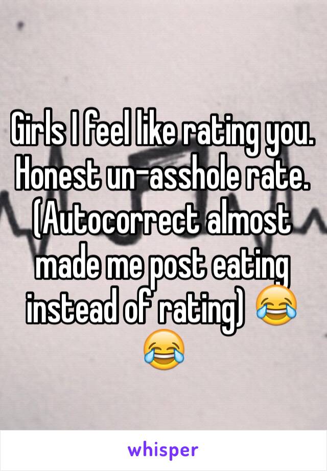 Girls I feel like rating you.  Honest un-asshole rate.   (Autocorrect almost made me post eating instead of rating) 😂😂