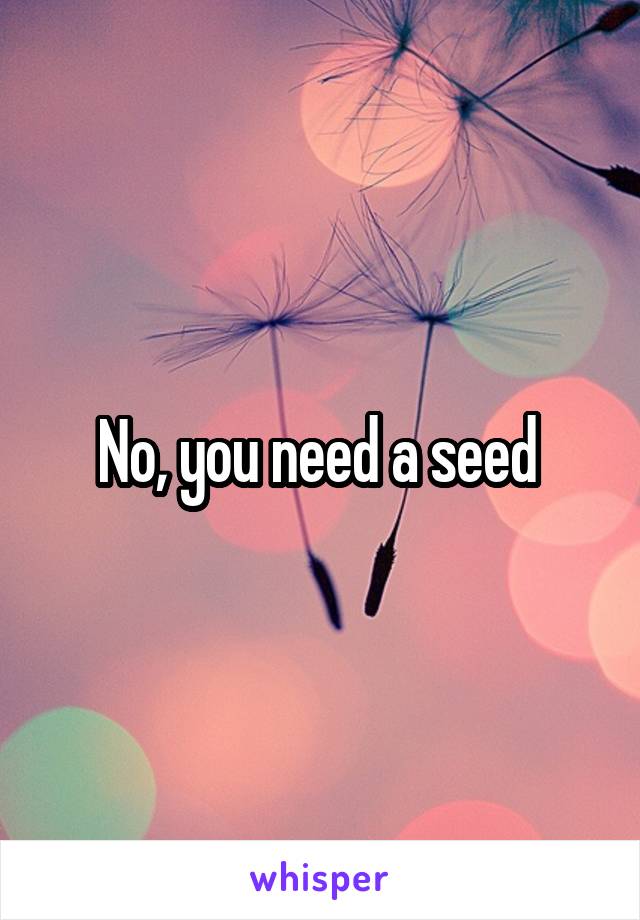 No, you need a seed 