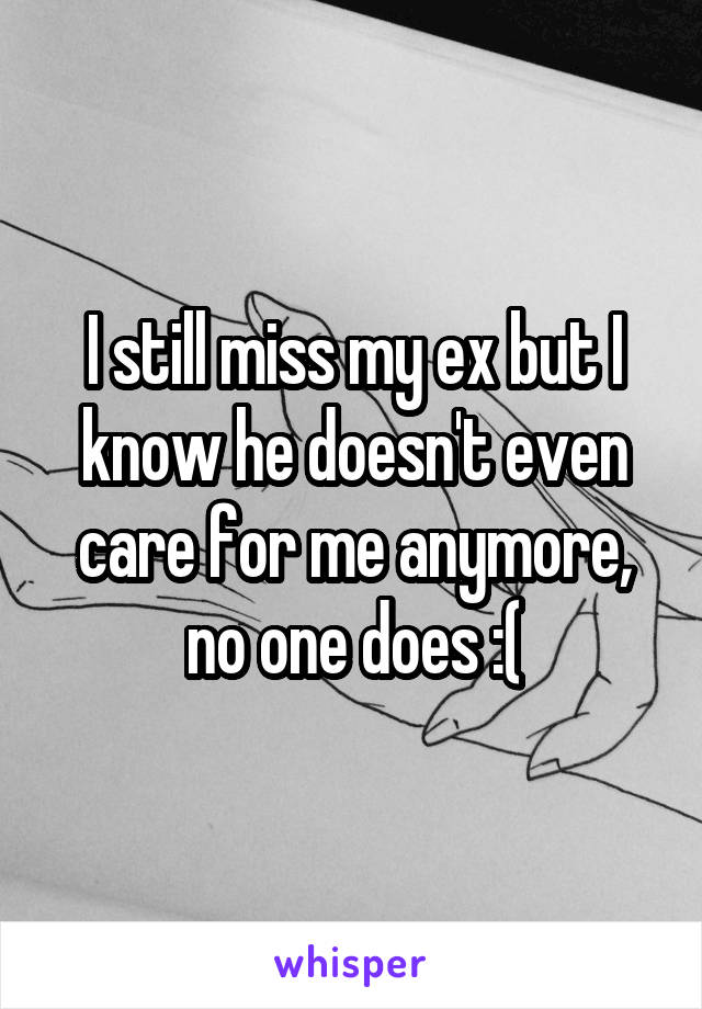 I still miss my ex but I know he doesn't even care for me anymore, no one does :(