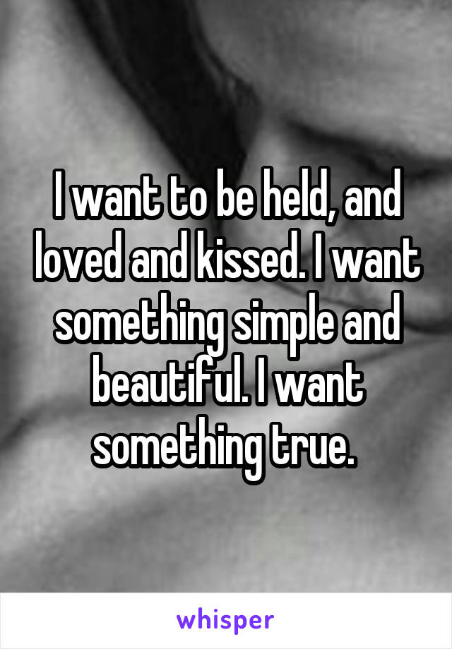 I want to be held, and loved and kissed. I want something simple and beautiful. I want something true. 