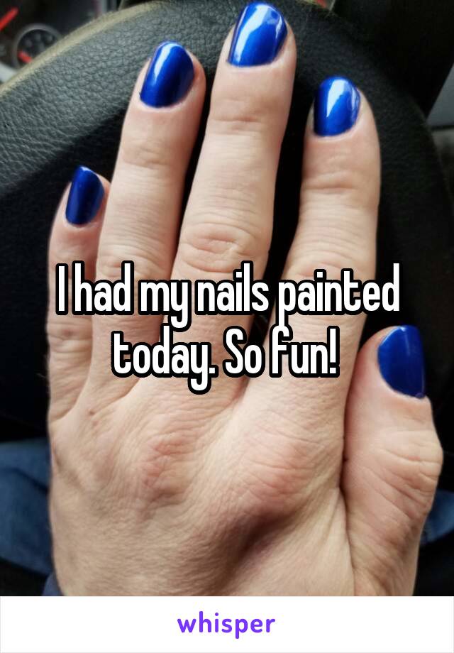 I had my nails painted today. So fun! 