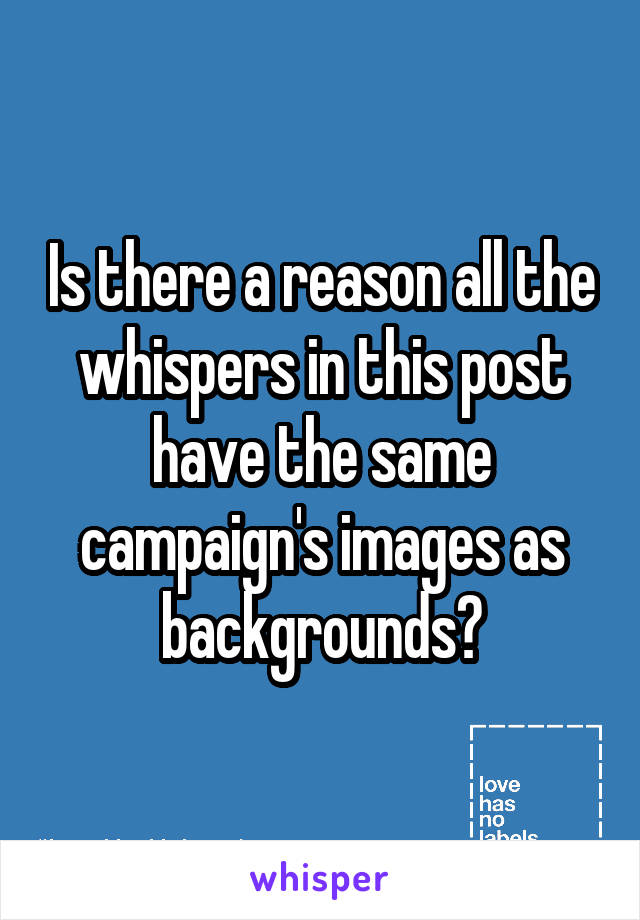 Is there a reason all the whispers in this post have the same campaign's images as backgrounds?