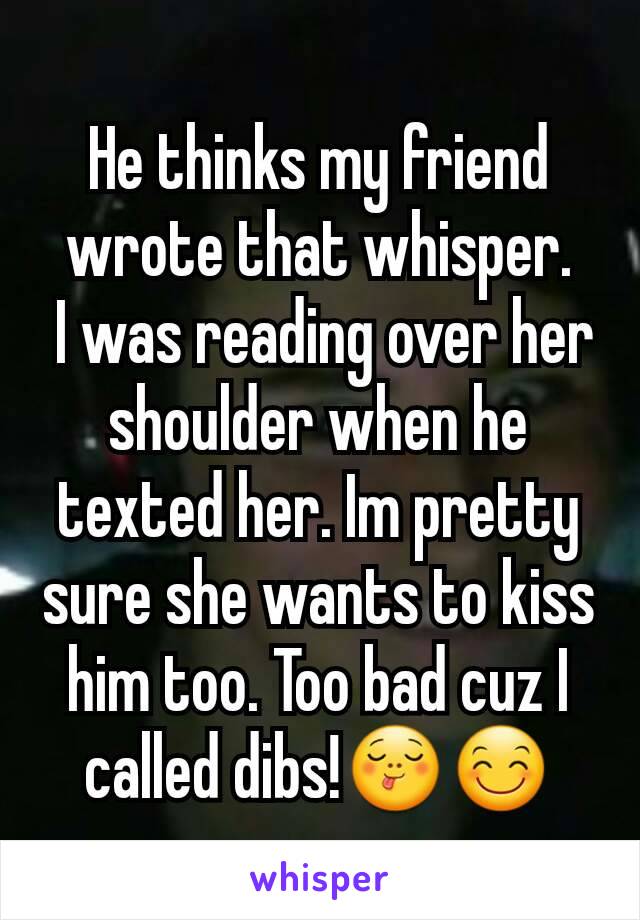 He thinks my friend wrote that whisper.
 I was reading over her shoulder when he texted her. Im pretty sure she wants to kiss him too. Too bad cuz I called dibs!😋😊