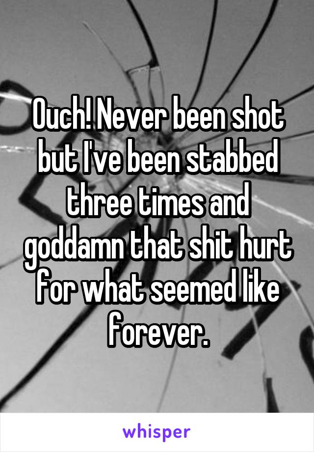 Ouch! Never been shot but I've been stabbed three times and goddamn that shit hurt for what seemed like forever.