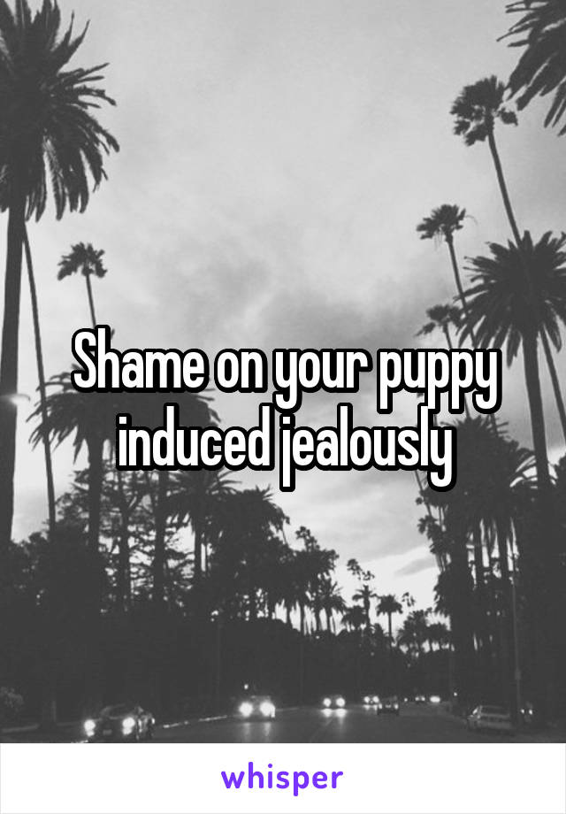 Shame on your puppy induced jealously